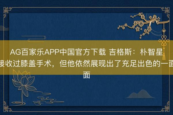 AG百家乐APP中国官方下载 吉格斯:朴智星接收过膝盖手术,但他依然展现出了充足出色的一面