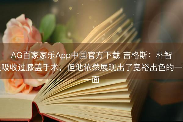 AG百家家乐App中国官方下载 吉格斯:朴智星吸收过膝盖手术,但他依然展现出了宽裕出色的一面