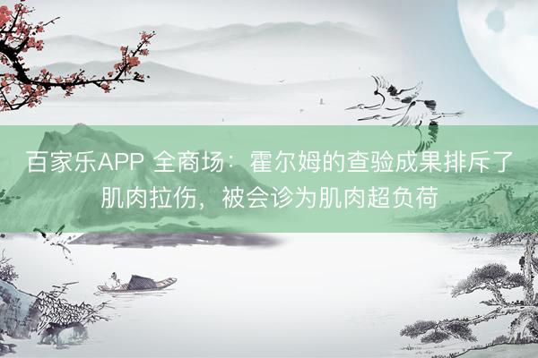 百家乐APP 全商场:霍尔姆的查验成果排斥了肌肉拉伤,被会诊为肌肉超负荷