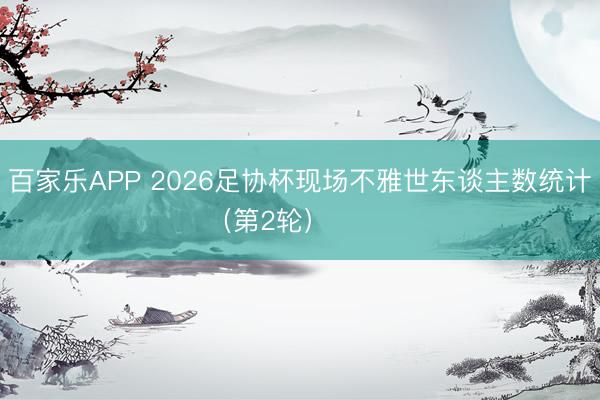 百家乐APP 2026足协杯现场不雅世东谈主数统计（第2轮） ​​​