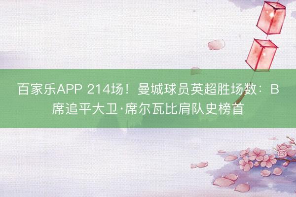 百家乐APP 214场!曼城球员英超胜场数:B席追平大卫·席尔瓦比肩队史榜首