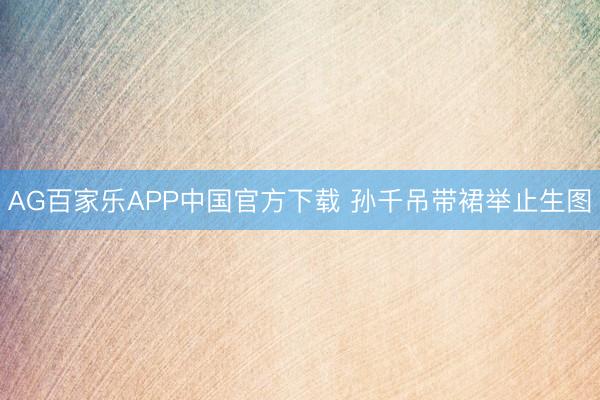 AG百家乐APP中国官方下载 孙千吊带裙举止生图