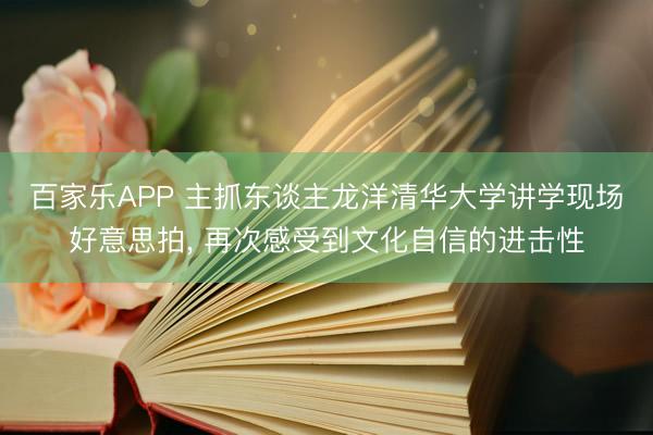 百家乐APP 主抓东谈主龙洋清华大学讲学现场好意思拍，<a href=