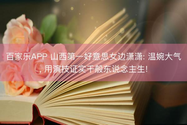 百家乐APP 山西第一好意思女边潇潇: 温婉大气, 用演技证实千般东说念主生!