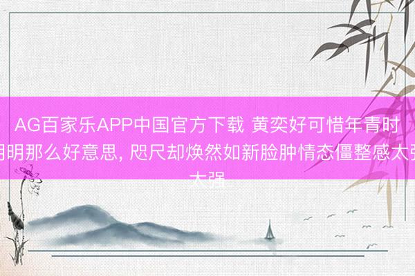 AG百家乐APP中国官方下载 黄奕好可惜年青时明明那么好意思, 咫尺却焕然如新脸肿情态僵整感太强
