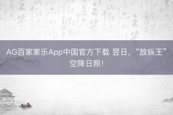 AG百家家乐App中国官方下载 翌日，“放纵王”空降日照！