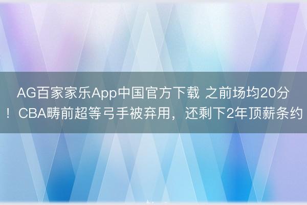 AG百家家乐App中国官方下载 之前场均20分!CBA畴前超等弓手被弃用,还剩下2年顶薪条约