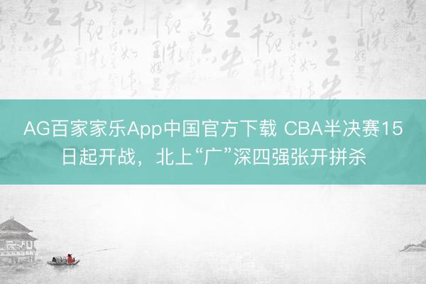 AG百家家乐App中国官方下载 CBA半决赛15日起开战,北上“广”深四强张开拼杀