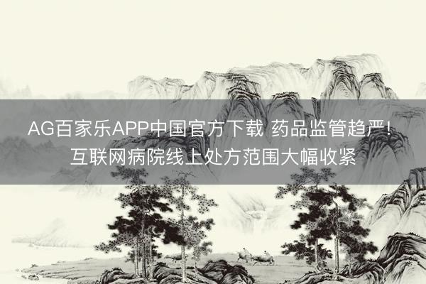 AG百家乐APP中国官方下载 药品监管趋严! 互联网病院线上处方范围大幅收紧
