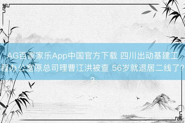 AG百家家乐App中国官方下载 四川出动基建工程办公室原总司理曹江洪被查 56岁就退居二线了?