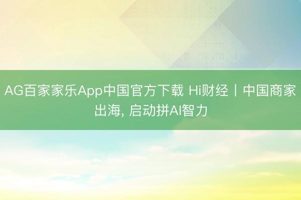 AG百家家乐App中国官方下载 Hi财经丨中国商家出海, 启动拼AI智力