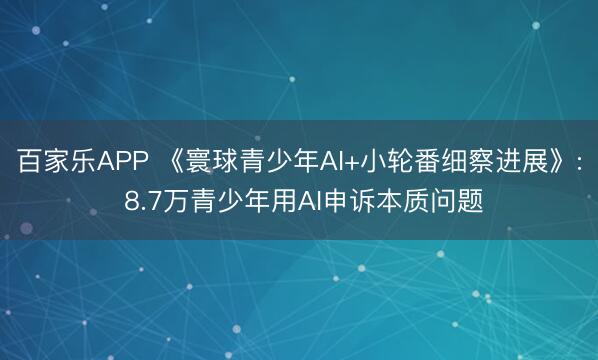 百家乐APP 《寰球青少年AI+小轮番细察进展》: 8.7万青少年用AI申诉本质问题