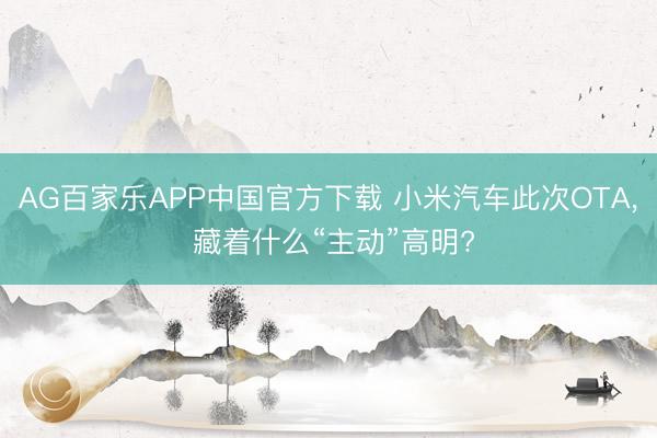AG百家乐APP中国官方下载 小米汽车此次OTA, 藏着什么“主动”高明?