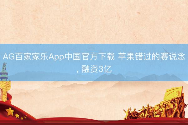 AG百家家乐App中国官方下载 苹果错过的赛说念, 融资3亿