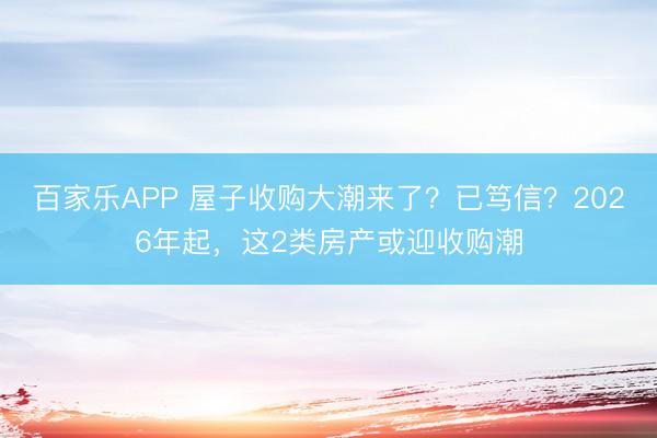 百家乐APP 屋子收购大潮来了?已笃信?2026年起,这2类房产或迎收购潮