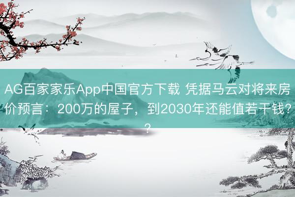 AG百家家乐App中国官方下载 凭据马云对将来房价预言:200万的屋子,到2030年还能值若干钱?