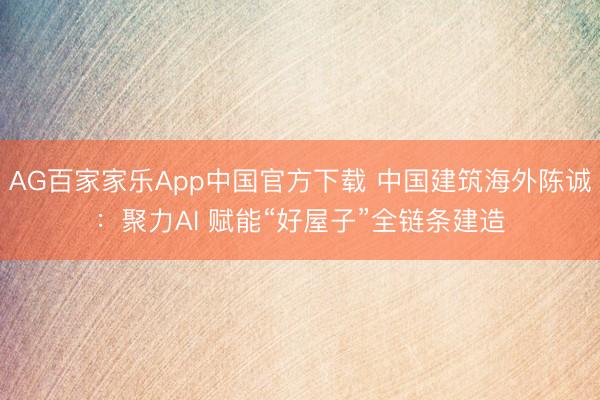 AG百家家乐App中国官方下载 中国建筑海外陈诚:聚力AI 赋能“好屋子”全链条建造