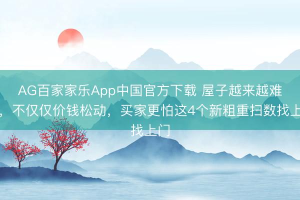 AG百家家乐App中国官方下载 屋子越来越难卖,不仅仅价钱松动,买家更怕这4个新粗重扫数找上门