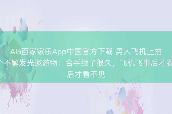 AG百家家乐App中国官方下载 男人飞机上拍到3个不解发光遨游物:合手续了很久,飞机飞事后才看不见