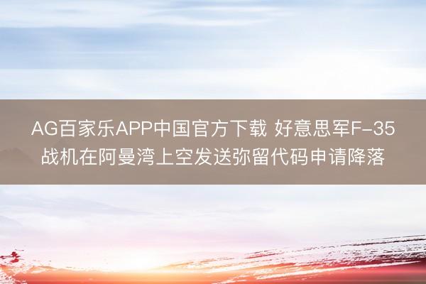 AG百家乐APP中国官方下载 好意思军F-35战机在阿曼湾上空发送弥留代码申请降落