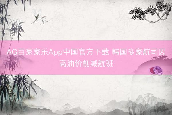 AG百家家乐App中国官方下载 韩国多家航司因高油价削减航班
