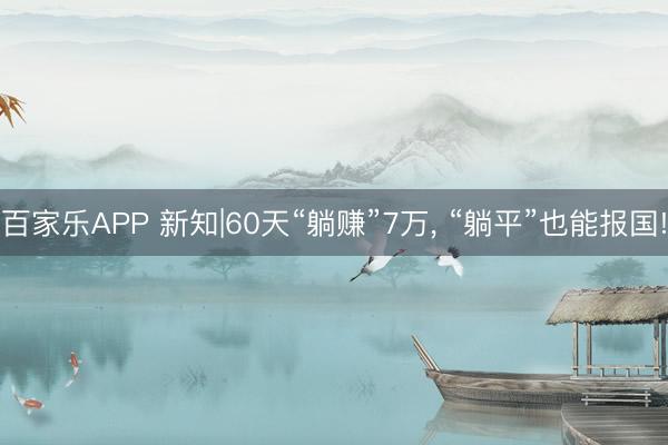 百家乐APP 新知|60天“躺赚”7万, “躺平”也能报国!