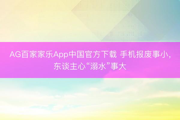 AG百家家乐App中国官方下载 手机报废事小,东谈主心“溺水”事大