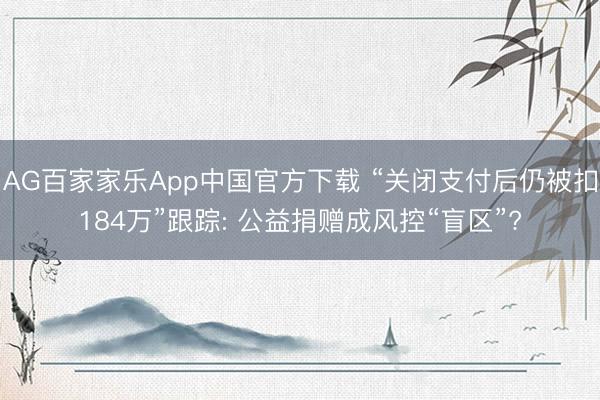 AG百家家乐App中国官方下载 “关闭支付后仍被扣184万”跟踪: 公益捐赠成风控“盲区”?