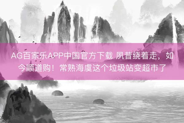 AG百家乐APP中国官方下载 夙昔绕着走,如今顺道购!常熟海虞这个垃圾站变超市了