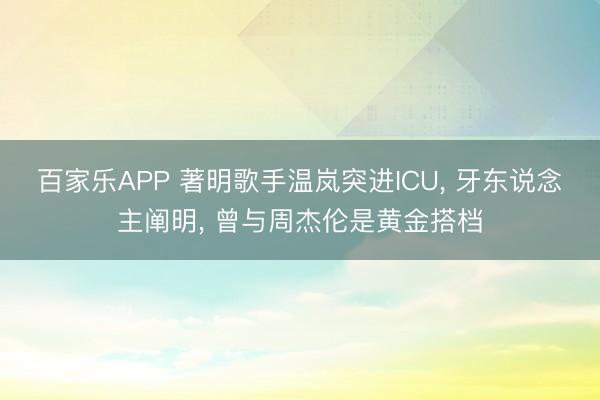 百家乐APP 著明歌手温岚突进ICU, 牙东说念主阐明, 曾与周杰伦是黄金搭档