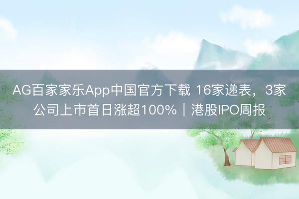 AG百家家乐App中国官方下载 16家递表,3家公司上市首日涨超100%|港股IPO周报