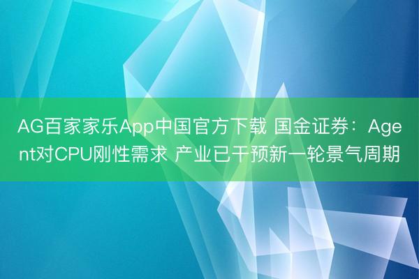 AG百家家乐App中国官方下载 国金证券:Agent对CPU刚性需求 产业已干预新一轮景气周期
