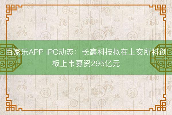 百家乐APP IPO动态:长鑫科技拟在上交所科创板上市募资295亿元