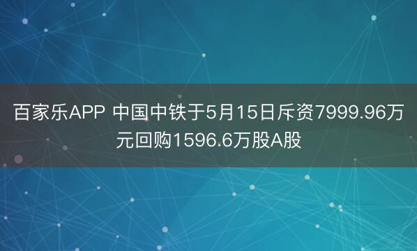 百家乐APP 中国中铁于5月15日斥资7999.96万元回购1596.6万股A股
