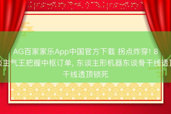 AG百家家乐App中国官方下载 拐点炸穿! 8只东谈主气王把握中枢订单, 东谈主形机器东谈骨干线透顶锁死
