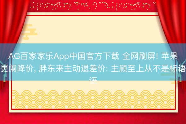 AG百家家乐App中国官方下载 全网刷屏! 苹果更阑降价, 胖东来主动退差价: 主顾至上从不是标语