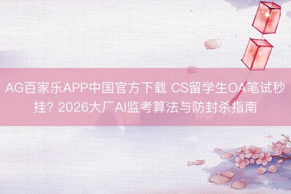 AG百家乐APP中国官方下载 CS留学生OA笔试秒挂? 2026大厂AI监考算法与防封杀指南