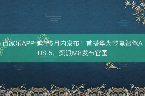 百家乐APP 瞻望5月内发布!首搭华为乾崑智驾ADS 5,奕派M8发布官图