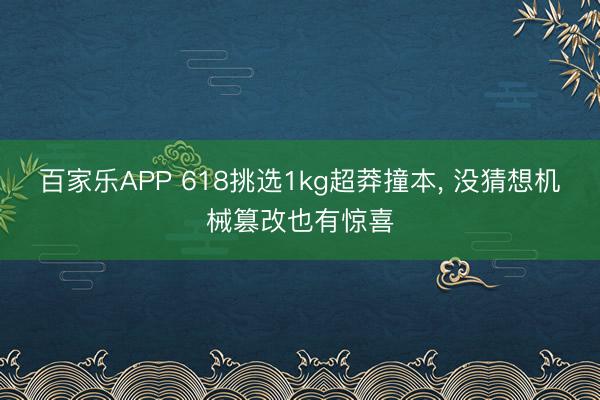 百家乐APP 618挑选1kg超莽撞本, 没猜想机械篡改也有惊喜