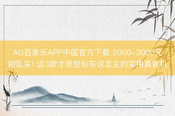 AG百家乐APP中国官方下载 2000-3000元别乱买! 这3款才是世俗东说念主的实用真香机