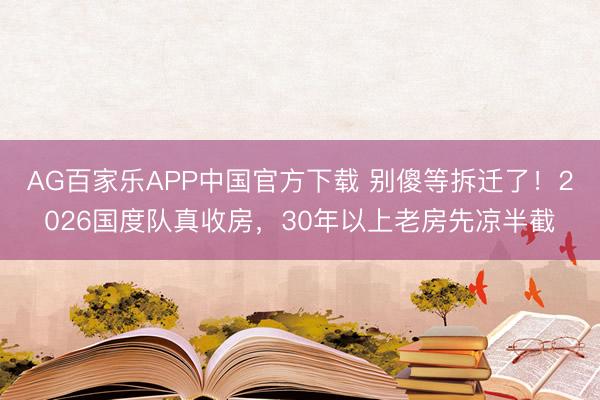AG百家乐APP中国官方下载 别傻等拆迁了!2026国度队真收房,30年以上老房先凉半截