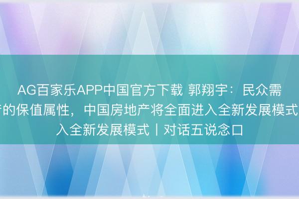 AG百家乐APP中国官方下载 郭翔宇:民众需要重新正视房产的保值属性,中国房地产将全面进入全新发展模式丨对话五说念口