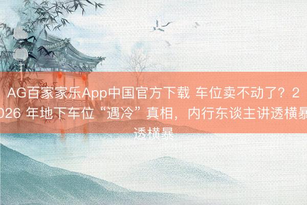 AG百家家乐App中国官方下载 车位卖不动了?2026 年地下车位 “遇冷” 真相,内行东谈主讲透横暴