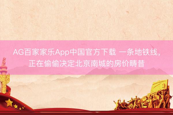 AG百家家乐App中国官方下载 一条地铁线,正在偷偷决定北京南城的房价畴昔