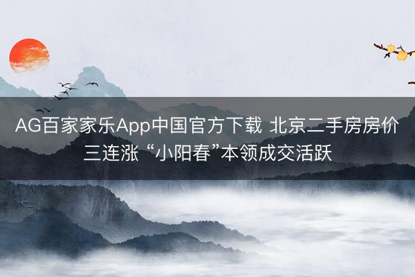 AG百家家乐App中国官方下载 北京二手房房价三连涨 “小阳春”本领成交活跃