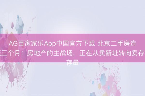 AG百家家乐App中国官方下载 北京二手房连涨三个月:房地产的主战场,正在从卖新址转向卖存量