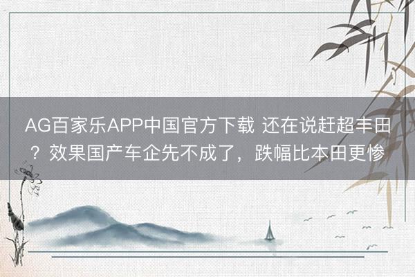 AG百家乐APP中国官方下载 还在说赶超丰田?效果国产车企先不成了,跌幅比本田更惨