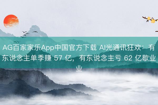 AG百家家乐App中国官方下载 AI光通讯狂欢：有东说念主单季赚 57 亿，有东说念主亏 62 亿歇业
