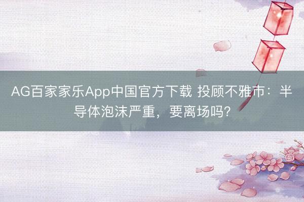 AG百家家乐App中国官方下载 投顾不雅市:半导体泡沫严重,要离场吗?