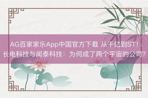 AG百家家乐App中国官方下载 从千亿到ST!长电科技与闻泰科技:为何成了两个宇宙的公司?